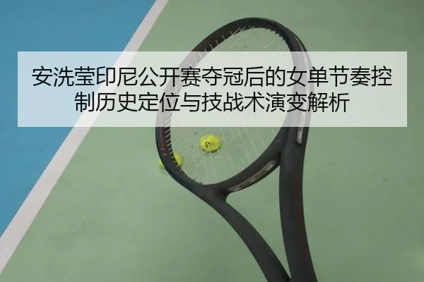 安洗莹印尼公开赛夺冠后的女单节奏控制历史定位与技战术演变解析