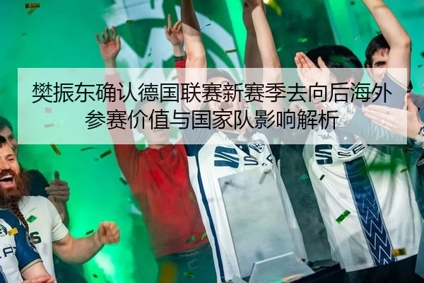 樊振东确认德国联赛新赛季去向后海外参赛价值与国家队影响解析